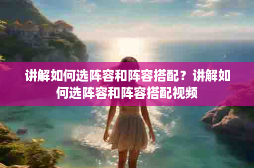 讲解如何选阵容和阵容搭配？讲解如何选阵容和阵容搭配视频