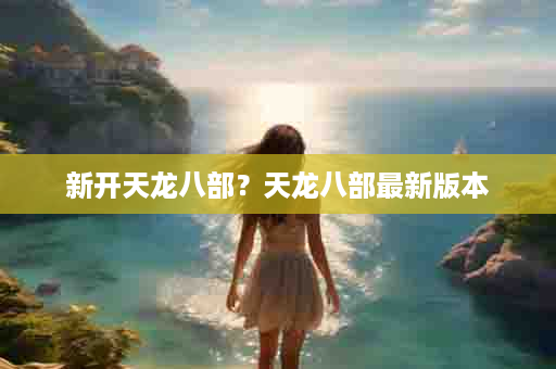新开天龙八部？天龙八部最新版本