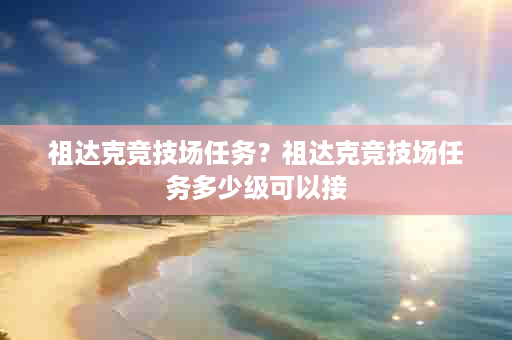 祖达克竞技场任务？祖达克竞技场任务多少级可以接