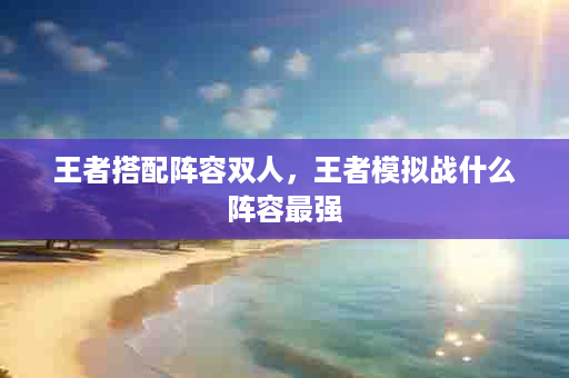 王者搭配阵容双人，王者模拟战什么阵容最强