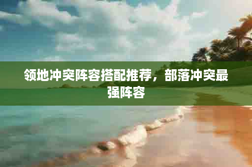 领地冲突阵容搭配推荐，部落冲突最强阵容