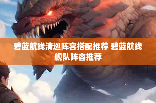 碧蓝航线清巡阵容搭配推荐 碧蓝航线舰队阵容推荐