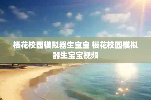 樱花校园模拟器生宝宝 樱花校园模拟器生宝宝视频