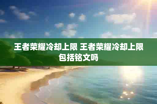 王者荣耀冷却上限 王者荣耀冷却上限包括铭文吗