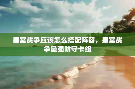 皇室战争应该怎么搭配阵容，皇室战争最强防守卡组
