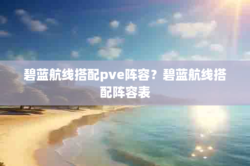 碧蓝航线搭配pve阵容？碧蓝航线搭配阵容表