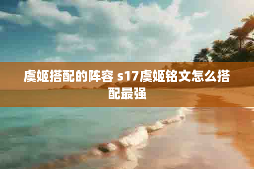 虞姬搭配的阵容 s17虞姬铭文怎么搭配最强