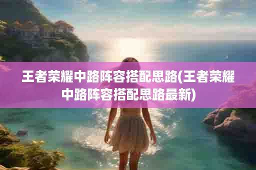 王者荣耀中路阵容搭配思路(王者荣耀中路阵容搭配思路最新)