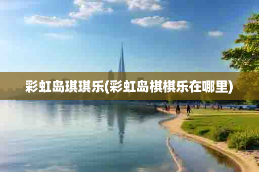 彩虹岛琪琪乐(彩虹岛棋棋乐在哪里)