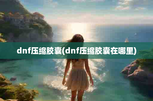dnf压缩胶囊(dnf压缩胶囊在哪里)