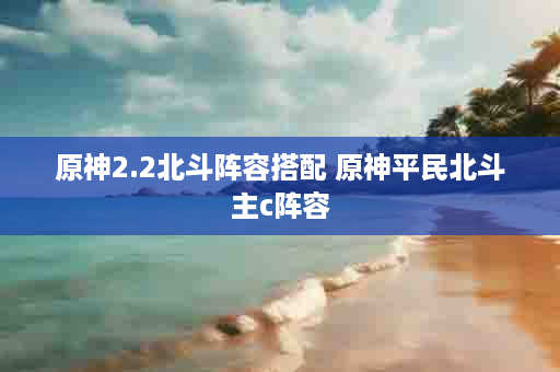 原神2.2北斗阵容搭配 原神平民北斗主c阵容