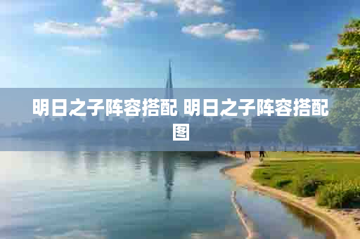 明日之子阵容搭配 明日之子阵容搭配图