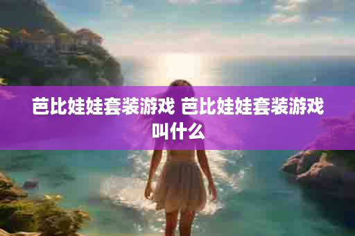 芭比娃娃套装游戏 芭比娃娃套装游戏叫什么