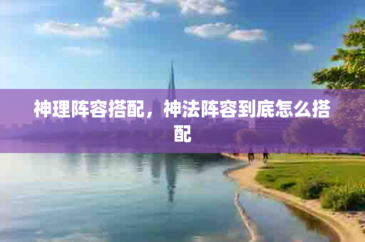 神理阵容搭配，神法阵容到底怎么搭配