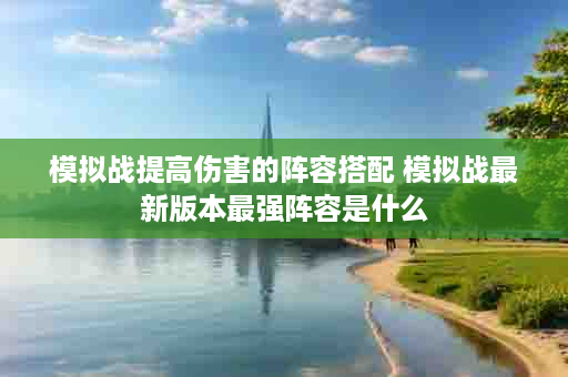 模拟战提高伤害的阵容搭配 模拟战最新版本最强阵容是什么