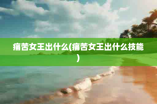 痛苦女王出什么(痛苦女王出什么技能)
