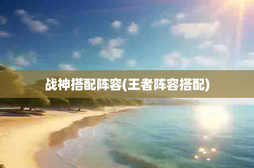 战神搭配阵容(王者阵容搭配)