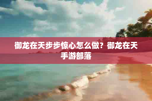 御龙在天步步惊心怎么做？御龙在天手游部落