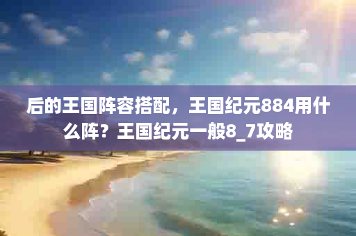 后的王国阵容搭配，王国纪元884用什么阵？王国纪元一般8_7攻略