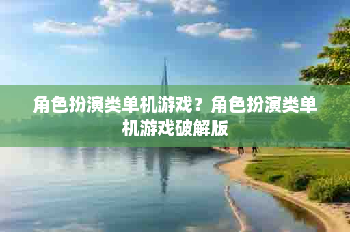 角色扮演类单机游戏？角色扮演类单机游戏破解版