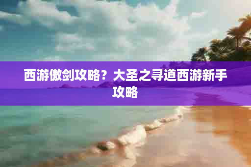 西游傲剑攻略？大圣之寻道西游新手攻略