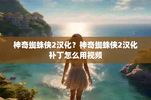 神奇蜘蛛侠2汉化？神奇蜘蛛侠2汉化补丁怎么用视频