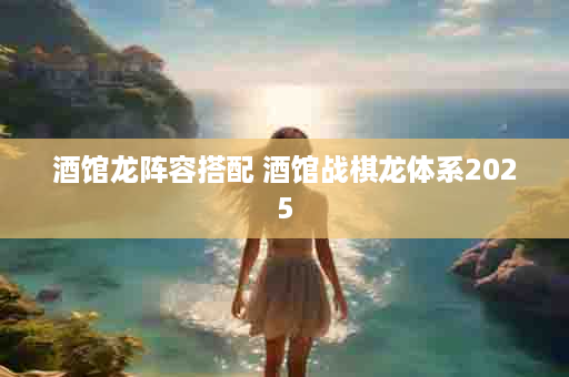 酒馆龙阵容搭配 酒馆战棋龙体系2025