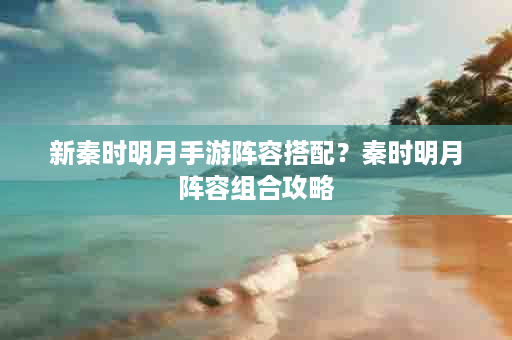 新秦时明月手游阵容搭配？秦时明月阵容组合攻略