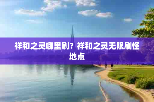 祥和之灵哪里刷？祥和之灵无限刷怪地点