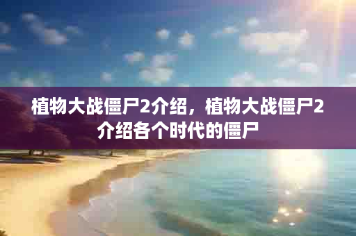 植物大战僵尸2介绍，植物大战僵尸2介绍各个时代的僵尸