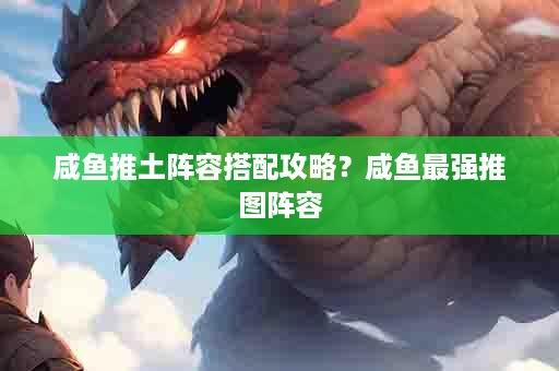 咸鱼推土阵容搭配攻略？咸鱼最强推图阵容