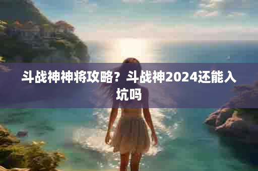 斗战神神将攻略？斗战神2024还能入坑吗