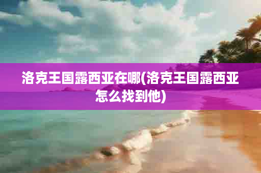 洛克王国露西亚在哪(洛克王国露西亚怎么找到他)