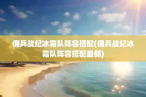 佣兵战纪冰霜队阵容搭配(佣兵战纪冰霜队阵容搭配最新)