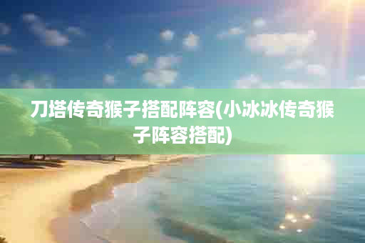 刀塔传奇猴子搭配阵容(小冰冰传奇猴子阵容搭配)