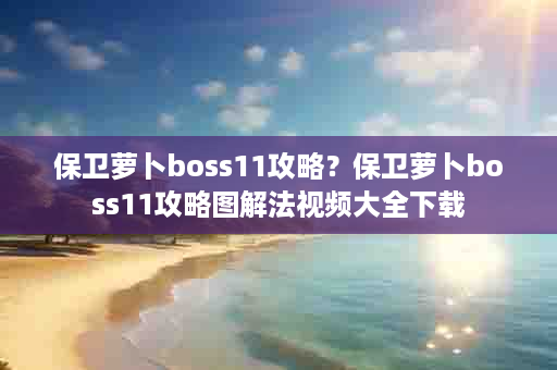 保卫萝卜boss11攻略？保卫萝卜boss11攻略图解法视频大全下载
