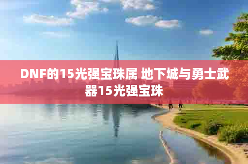 DNF的15光强宝珠属 地下城与勇士武器15光强宝珠