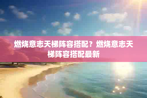 燃烧意志天梯阵容搭配？燃烧意志天梯阵容搭配最新