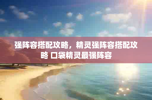 强阵容搭配攻略，精灵强阵容搭配攻略 口袋精灵最强阵容