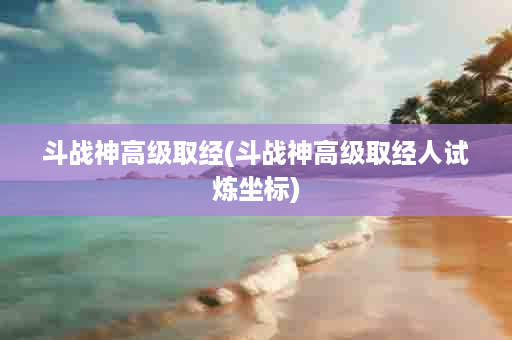 斗战神高级取经(斗战神高级取经人试炼坐标)
