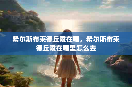 希尔斯布莱德丘陵在哪，希尔斯布莱德丘陵在哪里怎么去