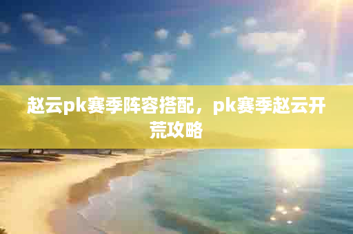 赵云pk赛季阵容搭配，pk赛季赵云开荒攻略