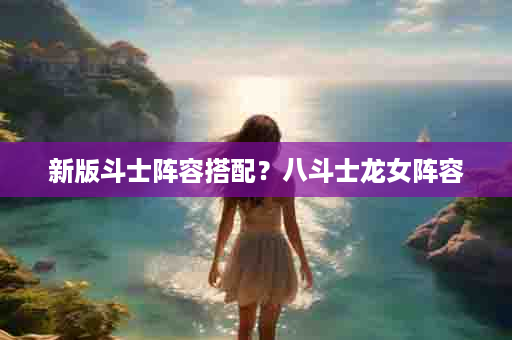 新版斗士阵容搭配？八斗士龙女阵容