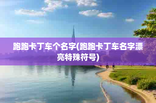 跑跑卡丁车个名字(跑跑卡丁车名字漂亮特殊符号)
