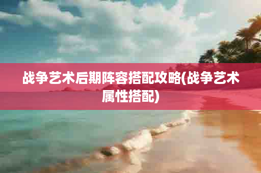 战争艺术后期阵容搭配攻略(战争艺术属性搭配)