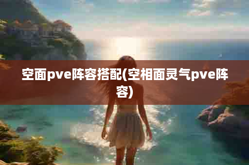 空面pve阵容搭配(空相面灵气pve阵容)