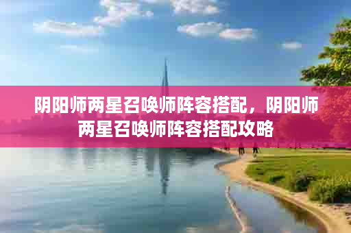 阴阳师两星召唤师阵容搭配，阴阳师两星召唤师阵容搭配攻略