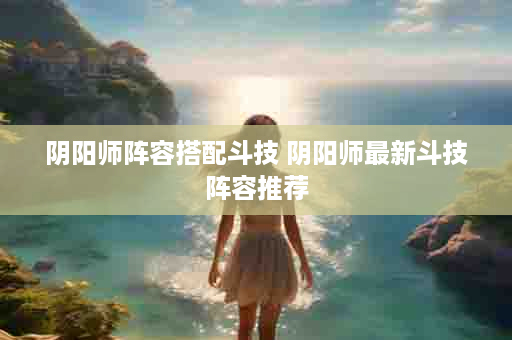 阴阳师阵容搭配斗技 阴阳师最新斗技阵容推荐