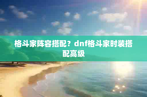 格斗家阵容搭配？dnf格斗家时装搭配高级