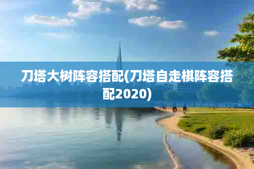 刀塔大树阵容搭配(刀塔自走棋阵容搭配2020)